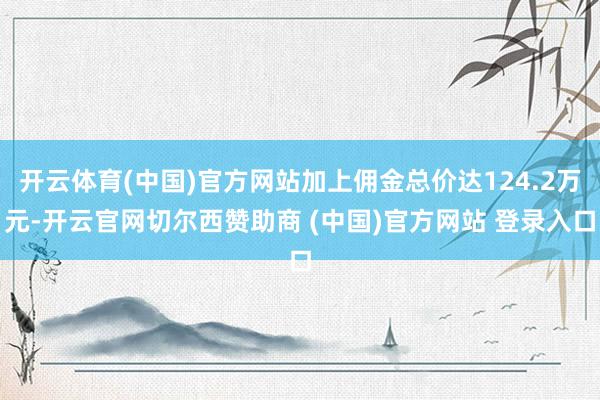 开云体育(中国)官方网站加上佣金总价达124.2万元-开云官网切尔西赞助商 (中国)官方网站 登录入口