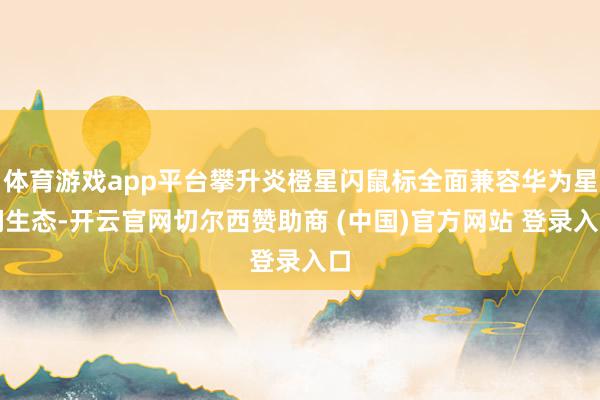 体育游戏app平台攀升炎橙星闪鼠标全面兼容华为星闪生态-开云官网切尔西赞助商 (中国)官方网站 登录入口