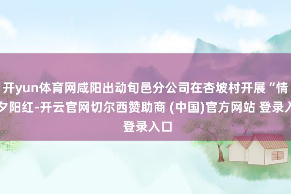 开yun体育网咸阳出动旬邑分公司在杏坡村开展“情系夕阳红-开云官网切尔西赞助商 (中国)官方网站 登录入口