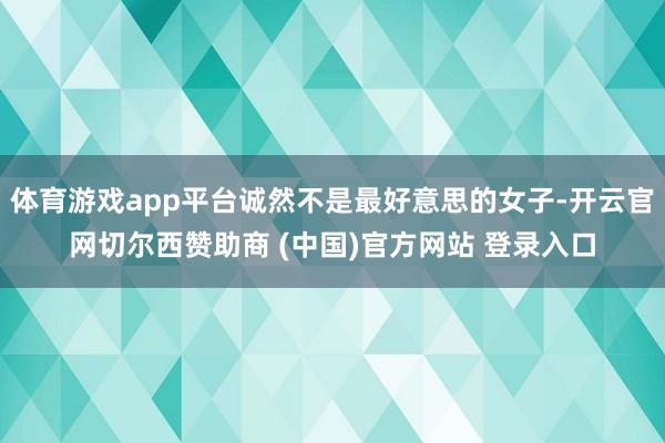 体育游戏app平台诚然不是最好意思的女子-开云官网切尔西赞助商 (中国)官方网站 登录入口