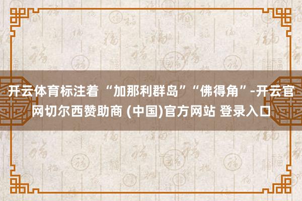 开云体育标注着 “加那利群岛”“佛得角”-开云官网切尔西赞助商 (中国)官方网站 登录入口