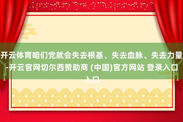 开云体育咱们党就会失去根基、失去血脉、失去力量-开云官网切尔西赞助商 (中国)官方网站 登录入口