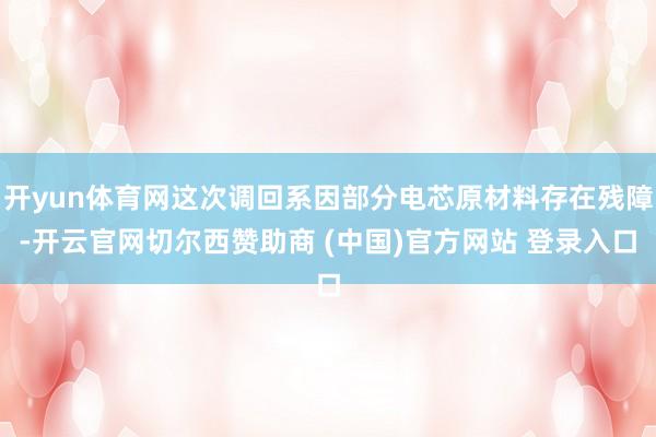 开yun体育网这次调回系因部分电芯原材料存在残障-开云官网切尔西赞助商 (中国)官方网站 登录入口