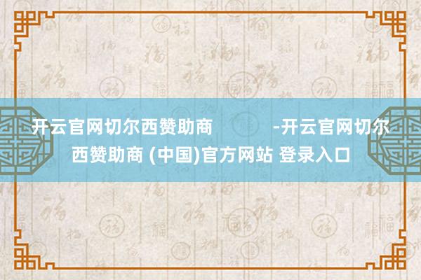 开云官网切尔西赞助商            -开云官网切尔西赞助商 (中国)官方网站 登录入口
