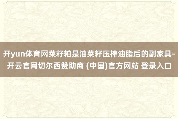 开yun体育网菜籽粕是油菜籽压榨油脂后的副家具-开云官网切尔西赞助商 (中国)官方网站 登录入口