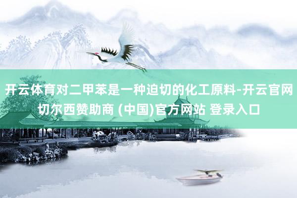 开云体育对二甲苯是一种迫切的化工原料-开云官网切尔西赞助商 (中国)官方网站 登录入口