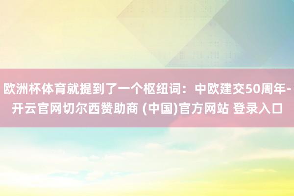 欧洲杯体育就提到了一个枢纽词：中欧建交50周年-开云官网切尔西赞助商 (中国)官方网站 登录入口
