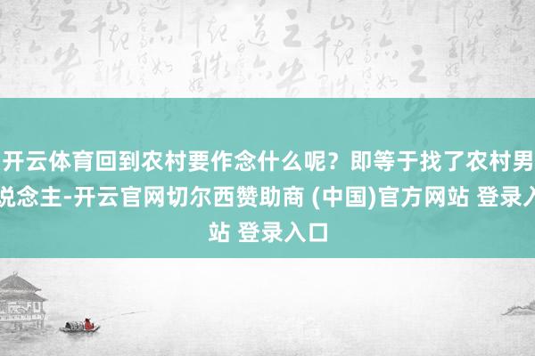 开云体育回到农村要作念什么呢？即等于找了农村男东说念主-开云官网切尔西赞助商 (中国)官方网站 登录入口