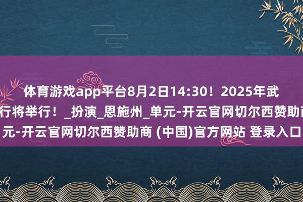 体育游戏app平台8月2日14:30！2025年武陵山区群众文化展演动作行将举行！_扮演_恩施州_单元-开云官网切尔西赞助商 (中国)官方网站 登录入口