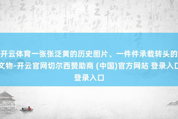 开云体育一张张泛黄的历史图片、一件件承载转头的文物-开云官网切尔西赞助商 (中国)官方网站 登录入口