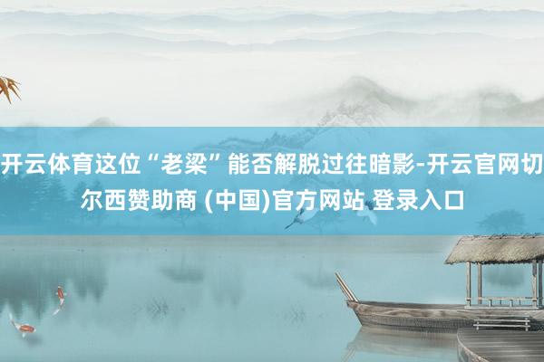 开云体育这位“老梁”能否解脱过往暗影-开云官网切尔西赞助商 (中国)官方网站 登录入口