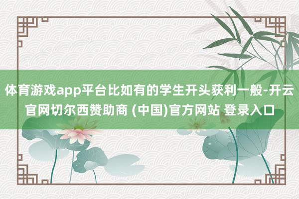 体育游戏app平台比如有的学生开头获利一般-开云官网切尔西赞助商 (中国)官方网站 登录入口
