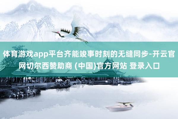 体育游戏app平台齐能竣事时刻的无缝同步-开云官网切尔西赞助商 (中国)官方网站 登录入口