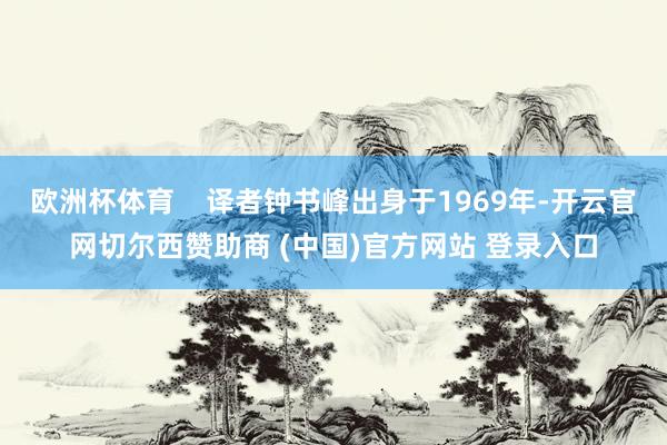 欧洲杯体育    译者钟书峰出身于1969年-开云官网切尔西赞助商 (中国)官方网站 登录入口