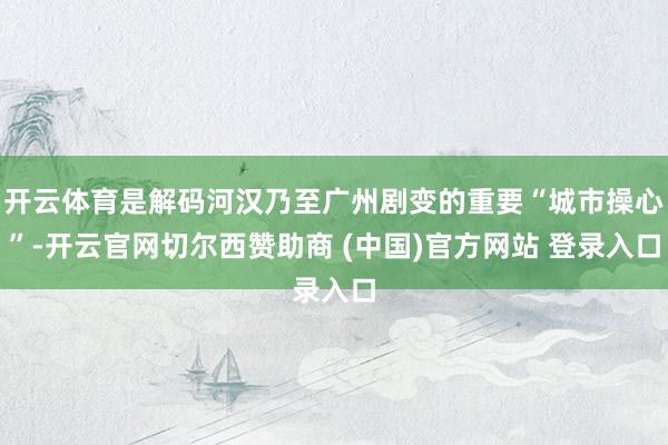 开云体育是解码河汉乃至广州剧变的重要“城市操心”-开云官网切尔西赞助商 (中国)官方网站 登录入口