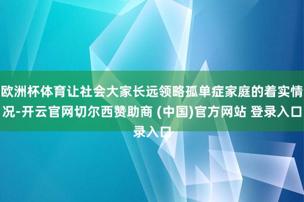 欧洲杯体育让社会大家长远领略孤单症家庭的着实情况-开云官网切尔西赞助商 (中国)官方网站 登录入口