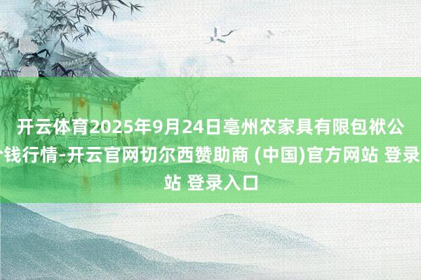 开云体育2025年9月24日亳州农家具有限包袱公司价钱行情-开云官网切尔西赞助商 (中国)官方网站 登录入口