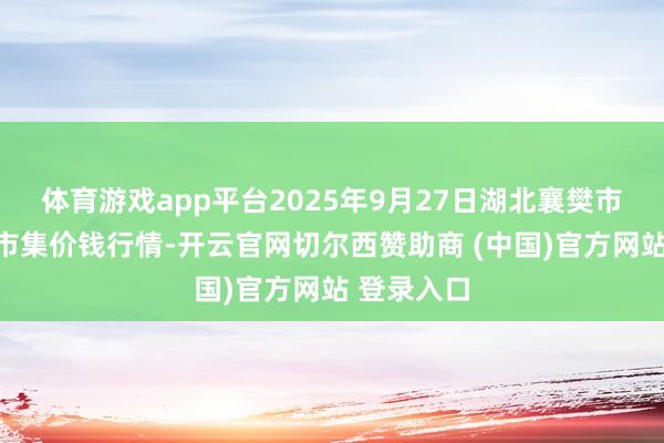 体育游戏app平台2025年9月27日湖北襄樊市蔬菜批发市集价钱行情-开云官网切尔西赞助商 (中国)官方网站 登录入口