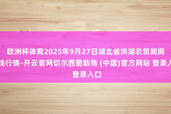 欧洲杯体育2025年9月27日湖北省洪湖农贸阛阓价钱行情-开云官网切尔西赞助商 (中国)官方网站 登录入口