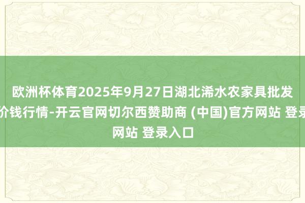 欧洲杯体育2025年9月27日湖北浠水农家具批发市集价钱行情-开云官网切尔西赞助商 (中国)官方网站 登录入口