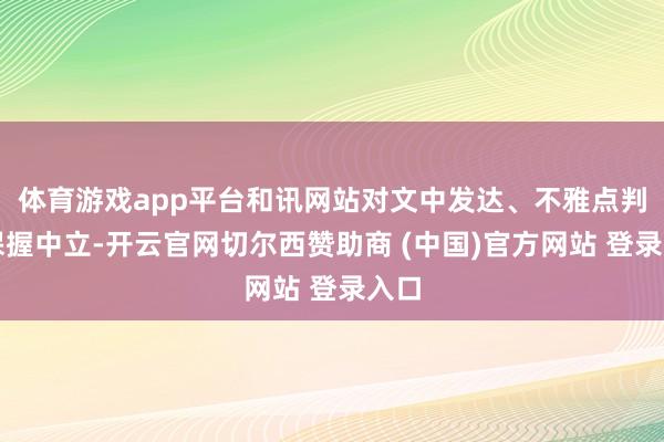 体育游戏app平台和讯网站对文中发达、不雅点判断保握中立-开云官网切尔西赞助商 (中国)官方网站 登录入口