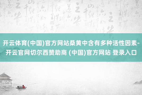 开云体育(中国)官方网站桑黄中含有多种活性因素-开云官网切尔西赞助商 (中国)官方网站 登录入口