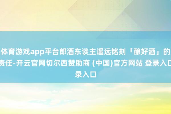 体育游戏app平台郎酒东谈主遥远铭刻「酿好酒」的责任-开云官网切尔西赞助商 (中国)官方网站 登录入口
