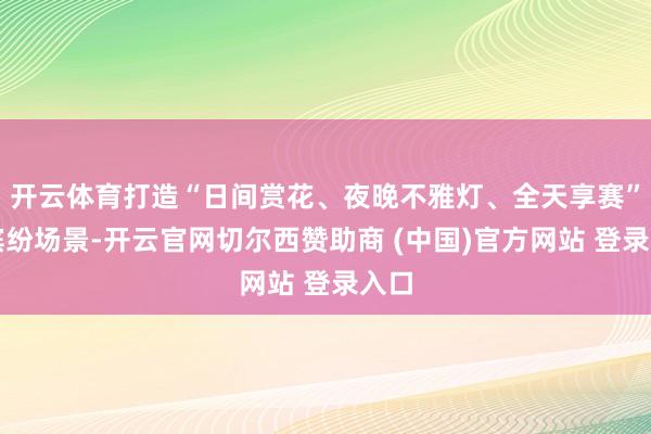 开云体育打造“日间赏花、夜晚不雅灯、全天享赛”的缤纷场景-开云官网切尔西赞助商 (中国)官方网站 登录入口