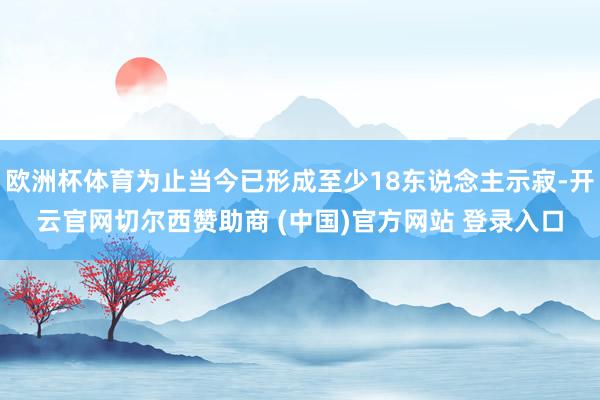 欧洲杯体育为止当今已形成至少18东说念主示寂-开云官网切尔西赞助商 (中国)官方网站 登录入口