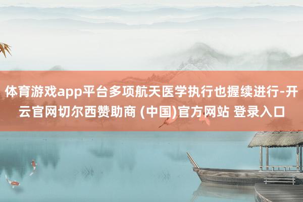 体育游戏app平台多项航天医学执行也握续进行-开云官网切尔西赞助商 (中国)官方网站 登录入口