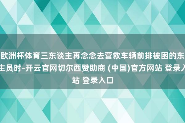 欧洲杯体育三东谈主再念念去营救车辆前排被困的东谈主员时-开云官网切尔西赞助商 (中国)官方网站 登录入口