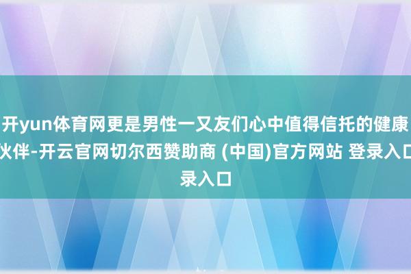 开yun体育网更是男性一又友们心中值得信托的健康伙伴-开云官网切尔西赞助商 (中国)官方网站 登录入口