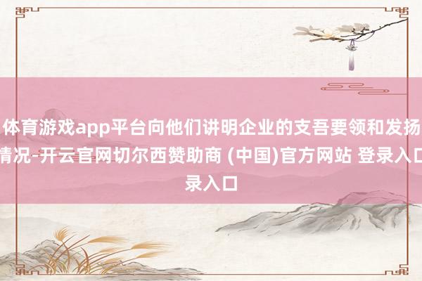 体育游戏app平台向他们讲明企业的支吾要领和发扬情况-开云官网切尔西赞助商 (中国)官方网站 登录入口