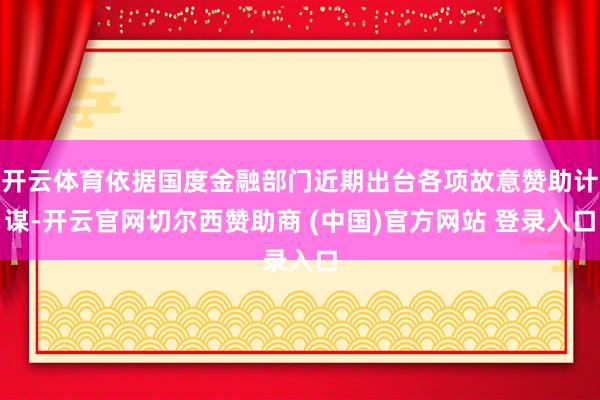 开云体育依据国度金融部门近期出台各项故意赞助计谋-开云官网切尔西赞助商 (中国)官方网站 登录入口