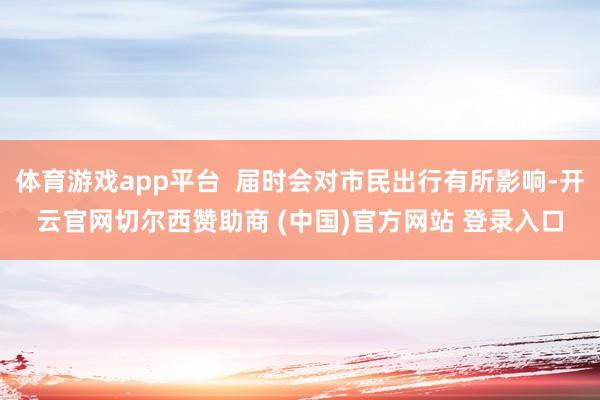 体育游戏app平台  届时会对市民出行有所影响-开云官网切尔西赞助商 (中国)官方网站 登录入口