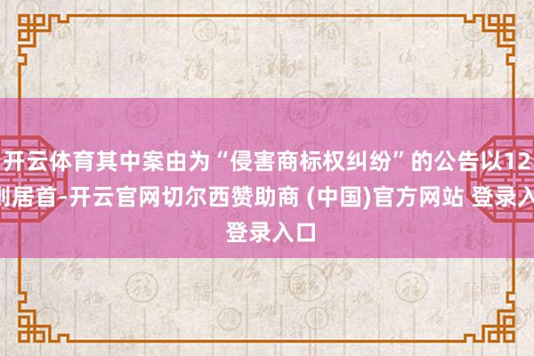 开云体育其中案由为“侵害商标权纠纷”的公告以129则居首-开云官网切尔西赞助商 (中国)官方网站 登录入口