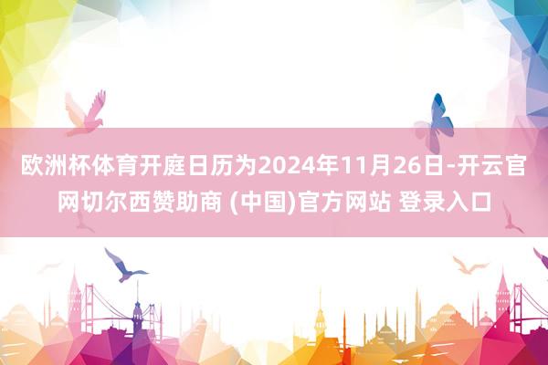 欧洲杯体育开庭日历为2024年11月26日-开云官网切尔西赞助商 (中国)官方网站 登录入口