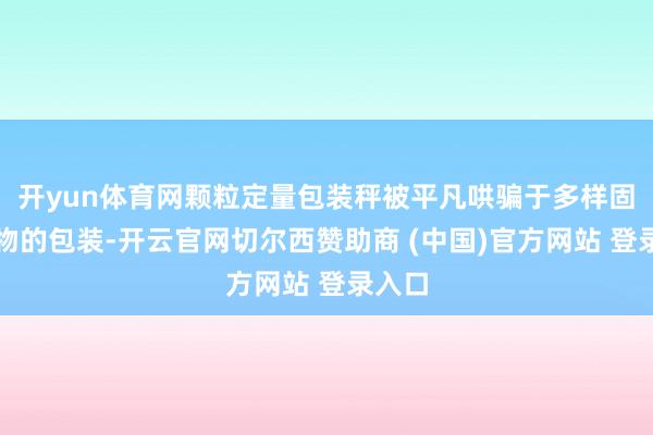 开yun体育网颗粒定量包装秤被平凡哄骗于多样固体食物的包装-开云官网切尔西赞助商 (中国)官方网站 登录入口