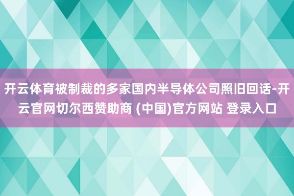 开云体育被制裁的多家国内半导体公司照旧回话-开云官网切尔西赞助商 (中国)官方网站 登录入口