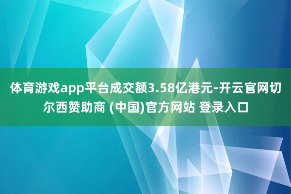 体育游戏app平台成交额3.58亿港元-开云官网切尔西赞助商 (中国)官方网站 登录入口