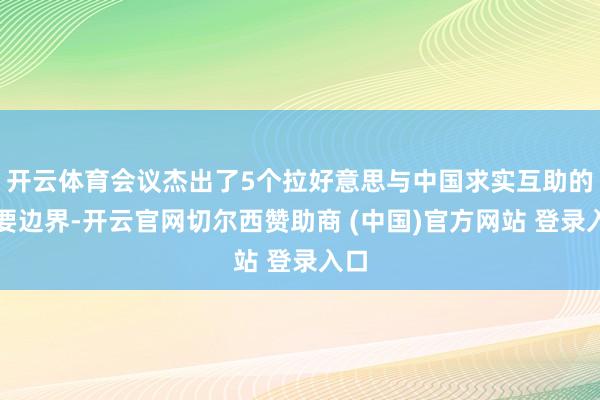 开云体育会议杰出了5个拉好意思与中国求实互助的主要边界-开云官网切尔西赞助商 (中国)官方网站 登录入口