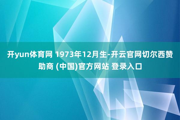开yun体育网 1973年12月生-开云官网切尔西赞助商 (中国)官方网站 登录入口