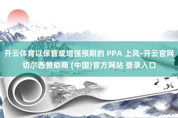 开云体育以保管或增强预期的 PPA 上风-开云官网切尔西赞助商 (中国)官方网站 登录入口