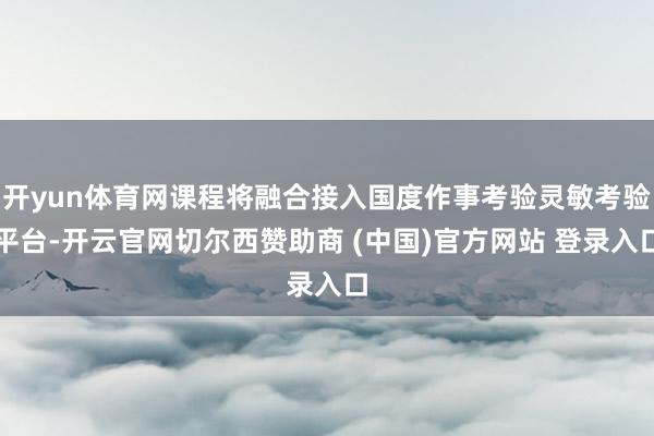 开yun体育网课程将融合接入国度作事考验灵敏考验平台-开云官网切尔西赞助商 (中国)官方网站 登录入口