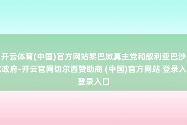 开云体育(中国)官方网站黎巴嫩真主党和叙利亚巴沙尔政府-开云官网切尔西赞助商 (中国)官方网站 登录入口