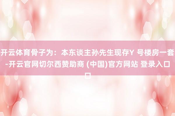 开云体育骨子为:本东谈主孙先生现存Y 号楼房一套-开云官网切尔西赞助商 (中国)官方网站 登录入口