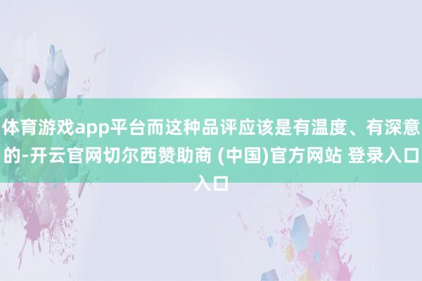 体育游戏app平台而这种品评应该是有温度、有深意的-开云官网切尔西赞助商 (中国)官方网站 登录入口