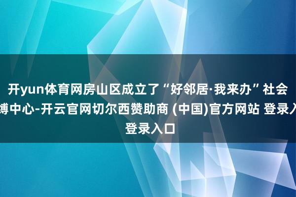 开yun体育网房山区成立了“好邻居·我来办”社会束缚中心-开云官网切尔西赞助商 (中国)官方网站 登录入口
