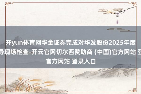 开yun体育网华金证券完成对华发股份2025年度抓续督导现场检查-开云官网切尔西赞助商 (中国)官方网站 登录入口
