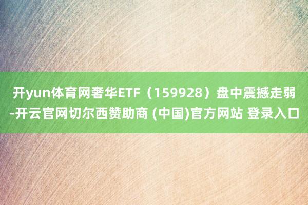 开yun体育网奢华ETF（159928）盘中震撼走弱-开云官网切尔西赞助商 (中国)官方网站 登录入口